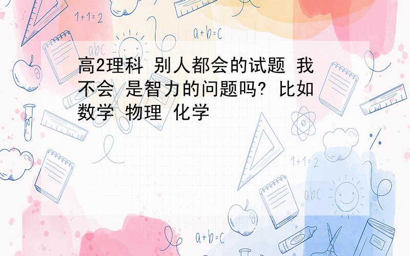 高2理科 别人都会的试题 我不会 是智力的问题吗? 比如数学 物理 化学