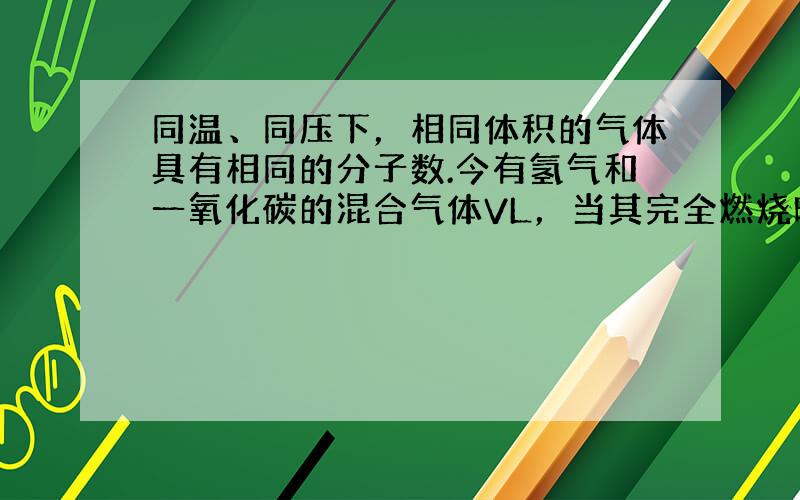 同温、同压下，相同体积的气体具有相同的分子数.今有氢气和一氧化碳的混合气体VL，当其完全燃烧时，需要同温同压下的氧气0.