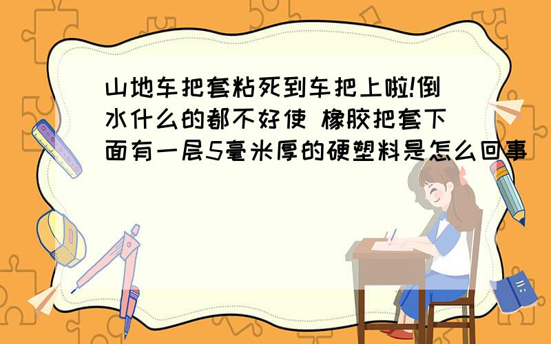 山地车把套粘死到车把上啦!倒水什么的都不好使 橡胶把套下面有一层5毫米厚的硬塑料是怎么回事