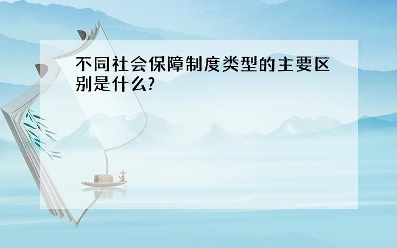 不同社会保障制度类型的主要区别是什么?