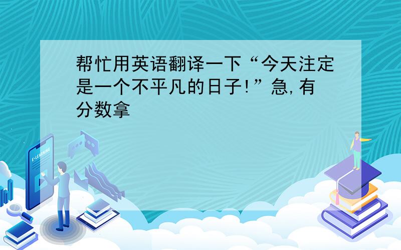 帮忙用英语翻译一下“今天注定是一个不平凡的日子!”急,有分数拿