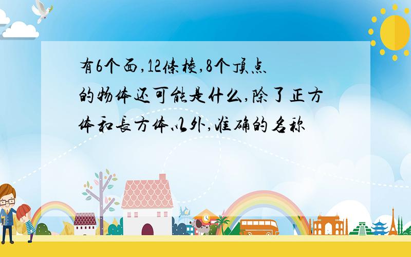 有6个面,12条棱,8个顶点的物体还可能是什么,除了正方体和长方体以外,准确的名称