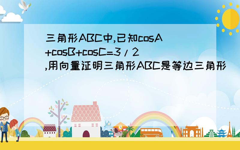 三角形ABC中,已知cosA+cosB+cosC=3/2,用向量证明三角形ABC是等边三角形