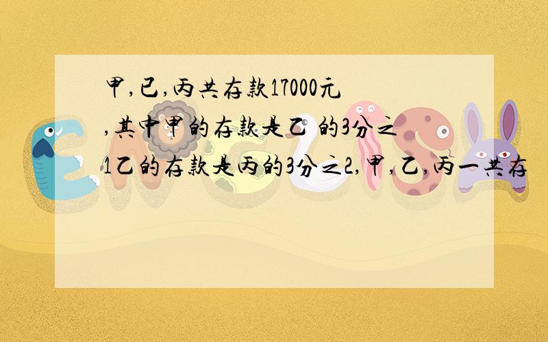 甲,已,丙共存款17000元,其中甲的存款是乙 的3分之1乙的存款是丙的3分之2,甲,乙,丙一共存