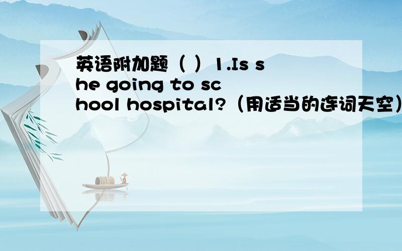 英语附加题（ ）1.Is she going to school hospital?（用适当的连词天空）（ ）2.儿童节