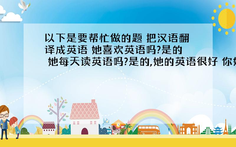 以下是要帮忙做的题 把汉语翻译成英语 她喜欢英语吗?是的 她每天读英语吗?是的,她的英语很好 你妈妈在做什么?她在洗衣服