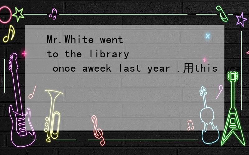 Mr.White went to the library once aweek last year .用this yea