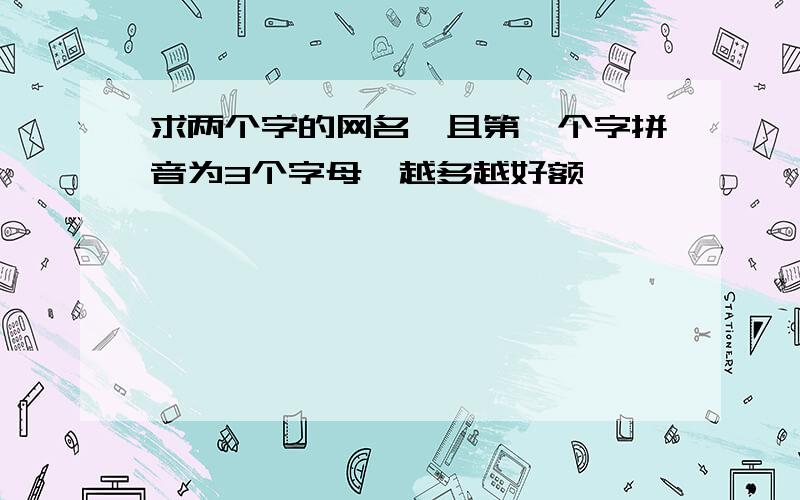 求两个字的网名,且第一个字拼音为3个字母,越多越好额