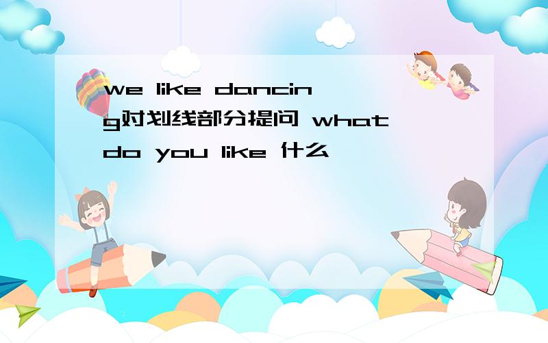 we like dancing对划线部分提问 what do you like 什么