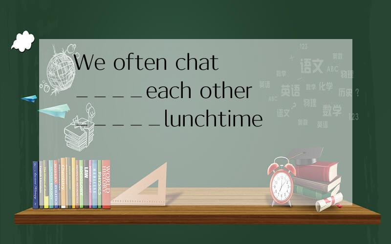 We often chat ____each other_____lunchtime