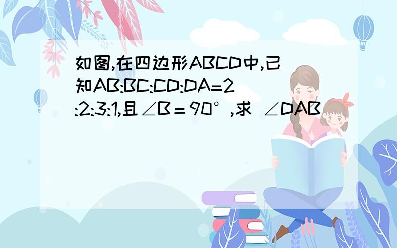 如图,在四边形ABCD中,已知AB:BC:CD:DA=2:2:3:1,且∠B＝90°,求 ∠DAB