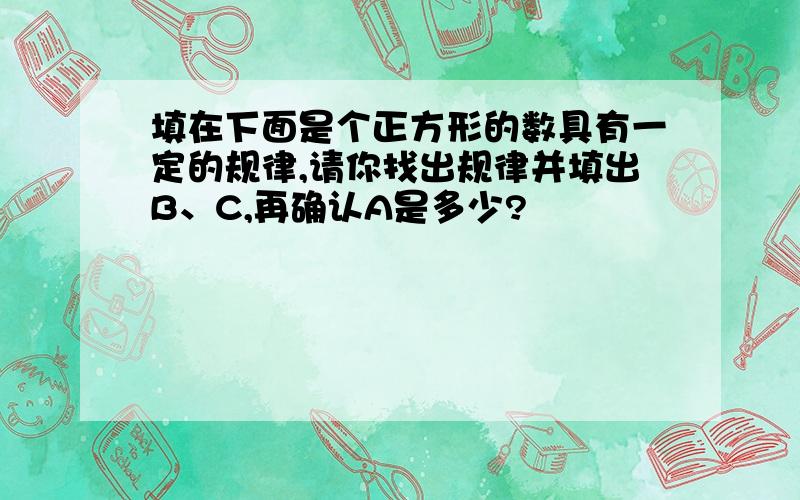 填在下面是个正方形的数具有一定的规律,请你找出规律并填出B、C,再确认A是多少?