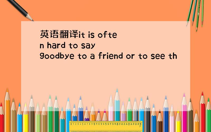 英语翻译it is often hard to say goodbye to a friend or to see th