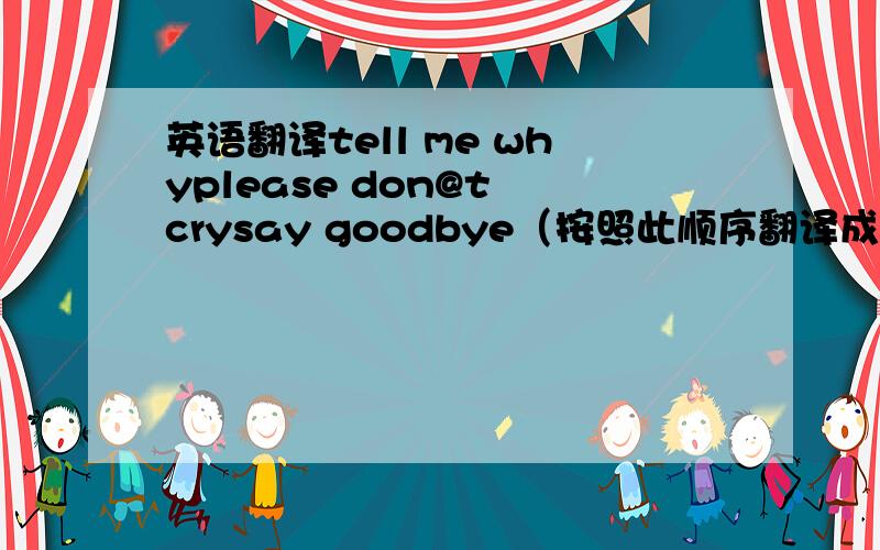 英语翻译tell me whyplease don@t crysay goodbye（按照此顺序翻译成中文）