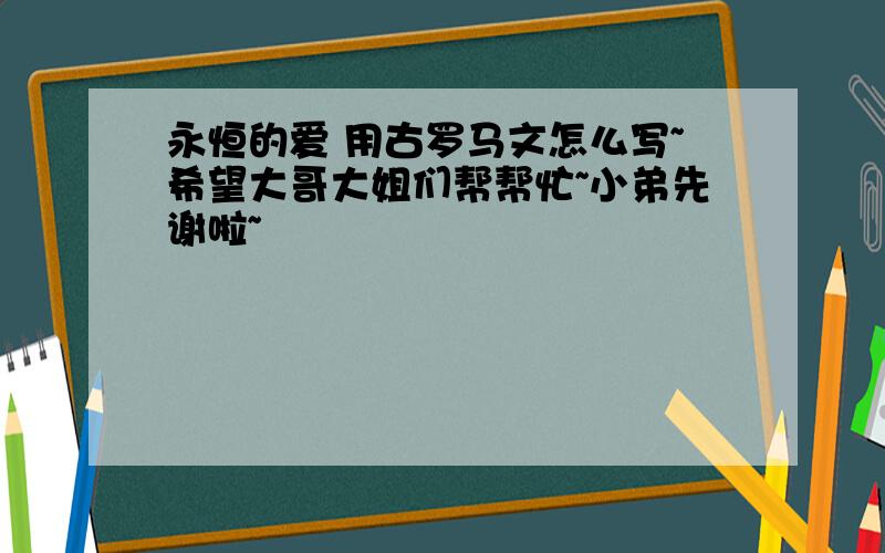 永恒的爱 用古罗马文怎么写~希望大哥大姐们帮帮忙~小弟先谢啦~