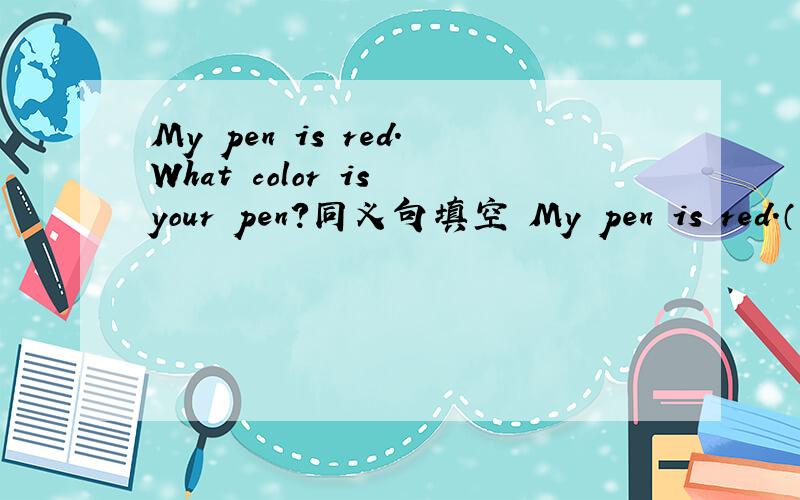 My pen is red.What color is your pen?同义句填空 My pen is red.（ ）