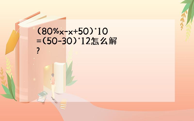 (80%x-x+50)*10=(50-30)*12怎么解?