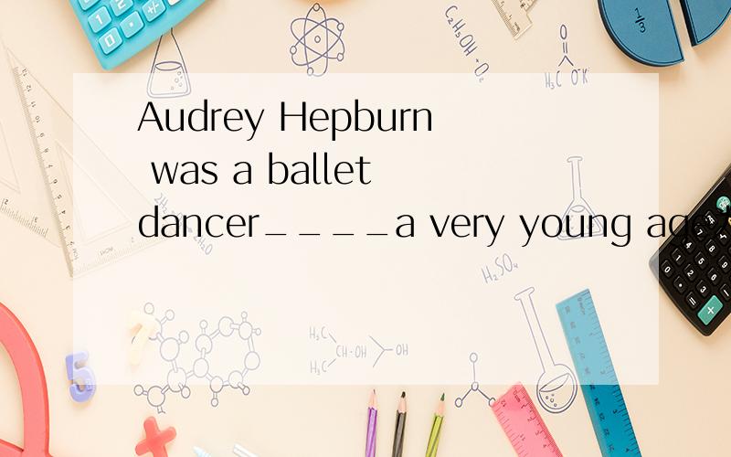 Audrey Hepburn was a ballet dancer____a very young age为什么填at