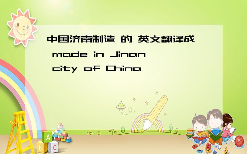 中国济南制造 的 英文翻译成 made in Jinan city of China