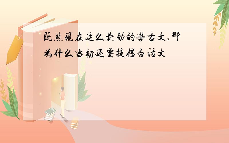 既然现在这么费劲的学古文,那为什么当初还要提倡白话文