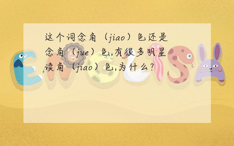 这个词念角（jiao）色还是念角（jue）色,有很多明星读角（jiao）色,为什么?