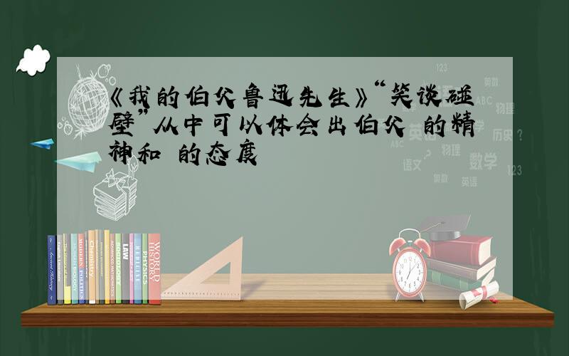 《我的伯父鲁迅先生》“笑谈碰壁”从中可以体会出伯父 的精神和 的态度