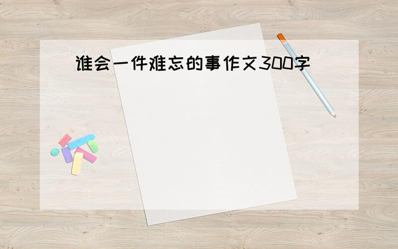 谁会一件难忘的事作文300字