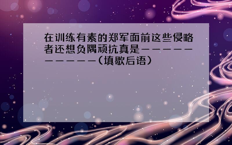 在训练有素的郑军面前这些侵略者还想负隅顽抗真是——————————(填歇后语)