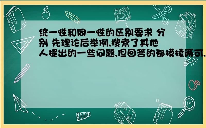 统一性和同一性的区别要求 分别 先理论后举例,搜索了其他人提出的一些问题,但回答的都模棱两可,莫衷一是.越看反而越是糊涂