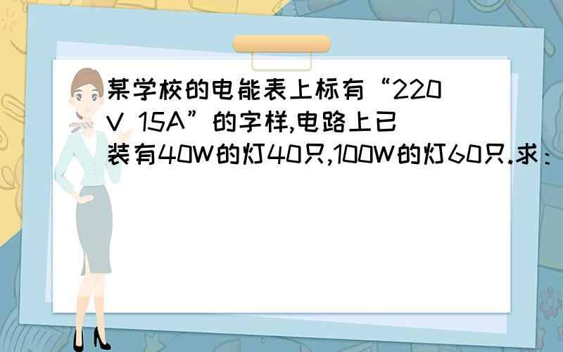 某学校的电能表上标有“220V 15A”的字样,电路上已装有40W的灯40只,100W的灯60只.求：1.这些灯平均每天