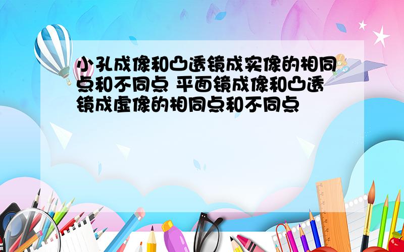 小孔成像和凸透镜成实像的相同点和不同点 平面镜成像和凸透镜成虚像的相同点和不同点