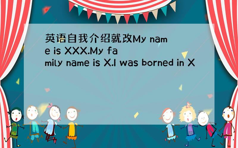 英语自我介绍就改My name is XXX.My family name is X.I was borned in X