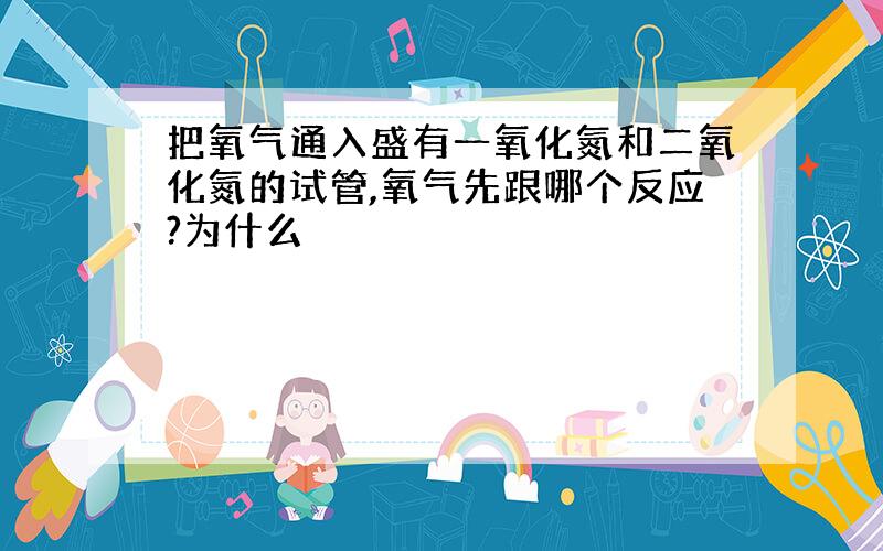 把氧气通入盛有一氧化氮和二氧化氮的试管,氧气先跟哪个反应?为什么