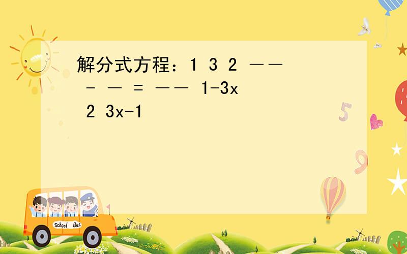 解分式方程：1 3 2 ―― - ― = ―― 1-3x 2 3x-1