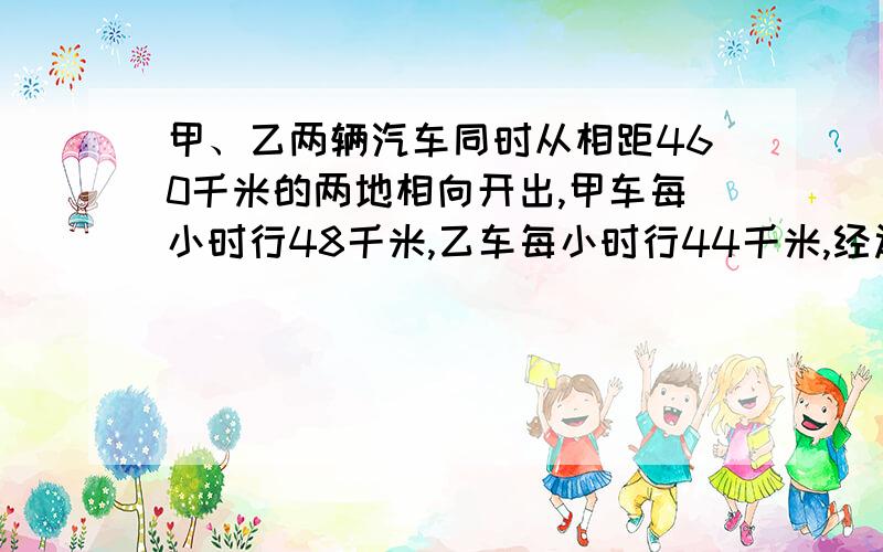 甲、乙两辆汽车同时从相距460千米的两地相向开出,甲车每小时行48千米,乙车每小时行44千米,经过几个小时两车可以相遇?