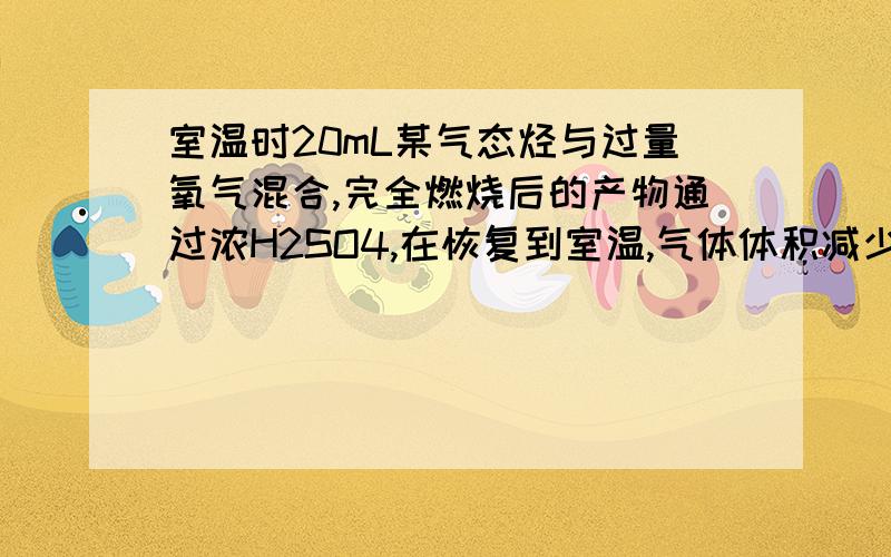 室温时20mL某气态烃与过量氧气混合,完全燃烧后的产物通过浓H2SO4,在恢复到室温,气体体积减少了50mL,剩余气体再