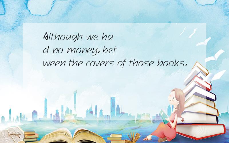 Although we had no money,between the covers of those books,.