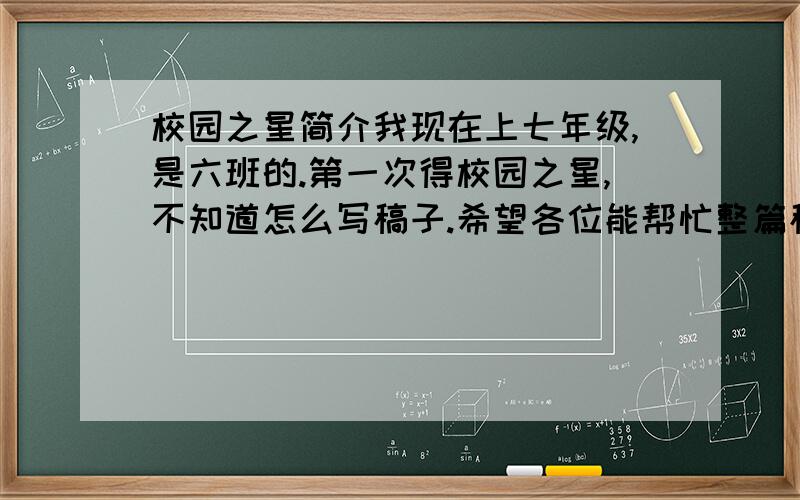 校园之星简介我现在上七年级,是六班的.第一次得校园之星,不知道怎么写稿子.希望各位能帮忙整篇稿子.用第三人称来写,（我是