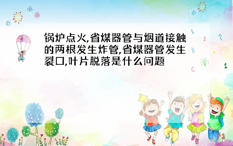 锅炉点火,省煤器管与烟道接触的两根发生炸管,省煤器管发生裂口,叶片脱落是什么问题