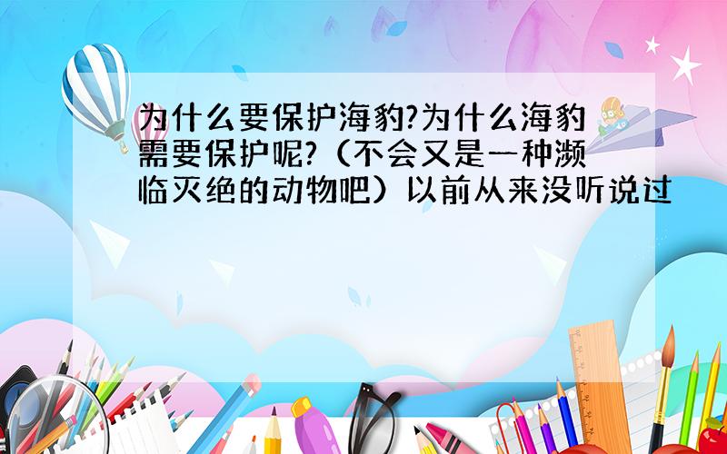 为什么要保护海豹?为什么海豹需要保护呢?（不会又是一种濒临灭绝的动物吧）以前从来没听说过