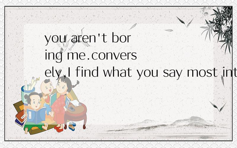 you aren't boring me.conversely,I find what you say most int