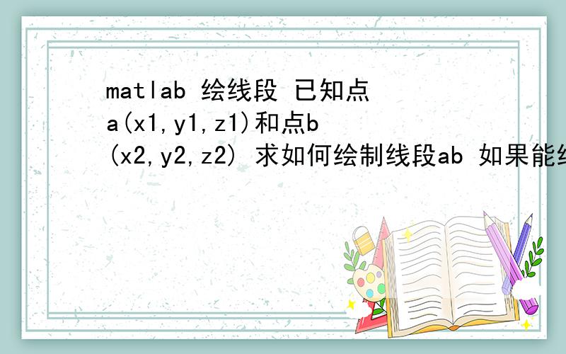 matlab 绘线段 已知点a(x1,y1,z1)和点b(x2,y2,z2) 求如何绘制线段ab 如果能绘出向量ab最好