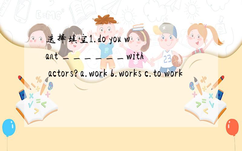 选择填空1.do you want ______with actors?a.work b.works c.to work