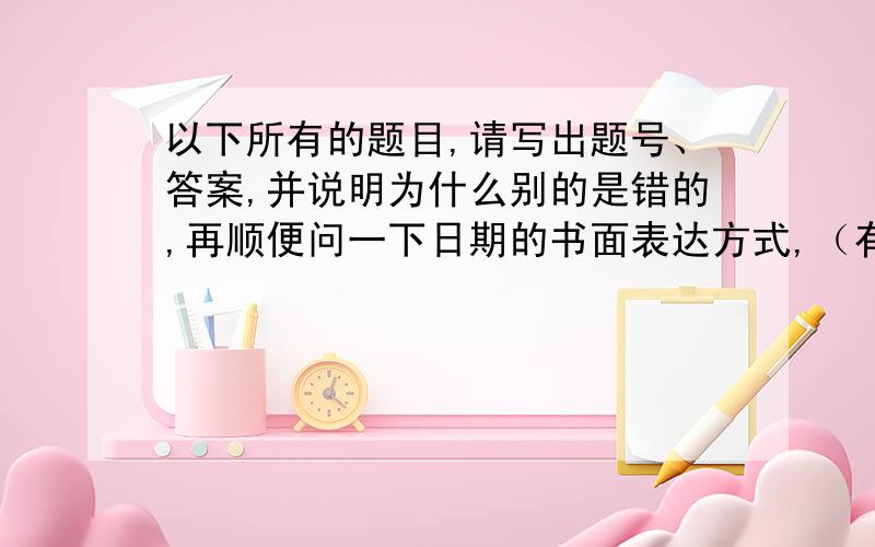 以下所有的题目,请写出题号、答案,并说明为什么别的是错的,再顺便问一下日期的书面表达方式,（有几个写几个）如：八月一日