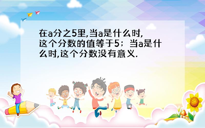 在a分之5里,当a是什么时,这个分数的值等于5；当a是什么时,这个分数没有意义.