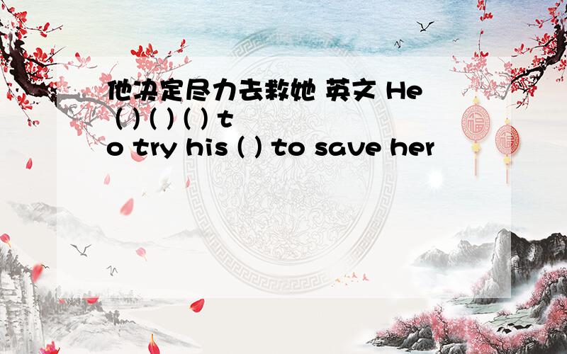 他决定尽力去救她 英文 He ( ) ( ) ( ) to try his ( ) to save her