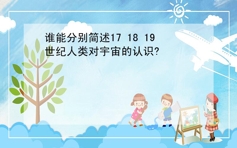 谁能分别简述17 18 19世纪人类对宇宙的认识?