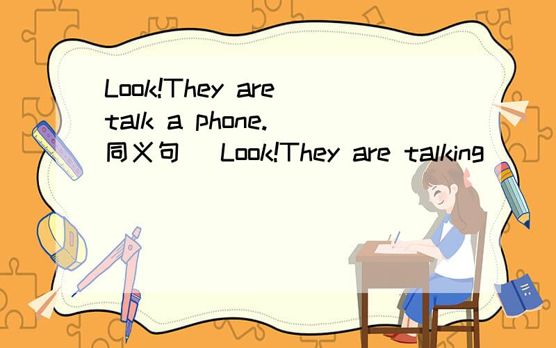 Look!They are talk a phone.(同义句) Look!They are talking _____