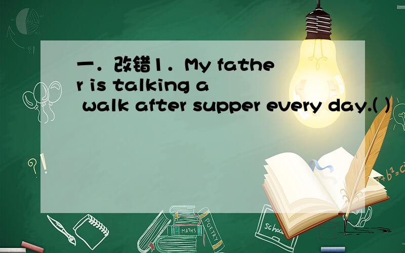 一．改错1．My father is talking a walk after supper every day.( )