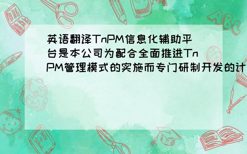 英语翻译TnPM信息化辅助平台是本公司为配合全面推进TnPM管理模式的实施而专门研制开发的计算机管理系统.它为TnPM各